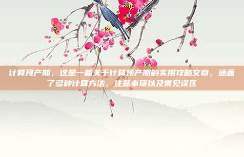 计算预产期,这是一篇关于计算预产期的实用攻略文章,涵盖了多种计算方法、注意事项以及常见误区