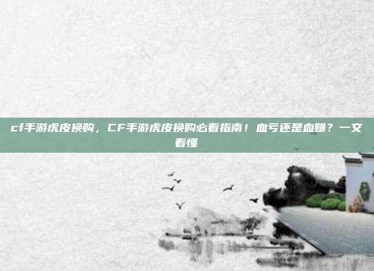 cf手游虎皮换购,CF手游虎皮换购必看指南!血亏还是血赚?一文看懂