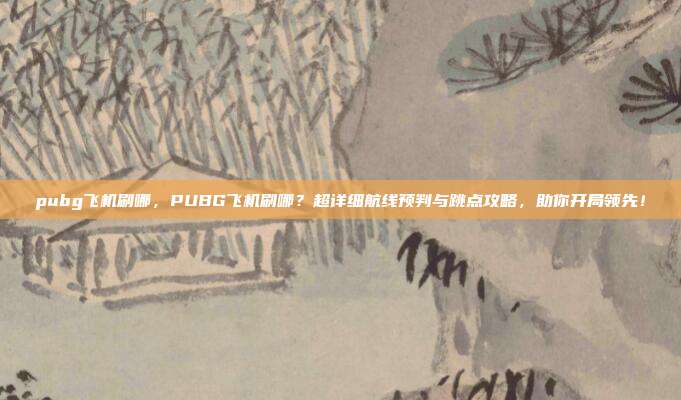 pubg飞机刷哪,PUBG飞机刷哪?超详细航线预判与跳点攻略,助你开局领先!
