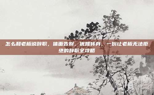 怎么和老板说辞职,体面告别,优雅转身,一份让老板无法拒绝的辞职全攻略