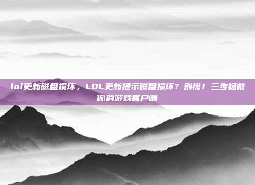 lol更新磁盘损坏,LOL更新提示磁盘损坏?别慌!三步拯救你的游戏客户端