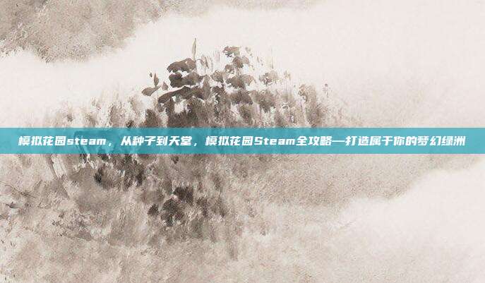 模拟花园steam,从种子到天堂,模拟花园Steam全攻略—打造属于你的梦幻绿洲