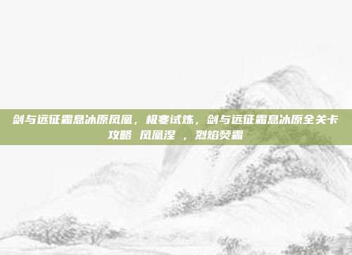 剑与远征霜息冰原凤凰,极寒试炼,剑与远征霜息冰原全关卡攻略 凤凰涅槃,烈焰焚霜