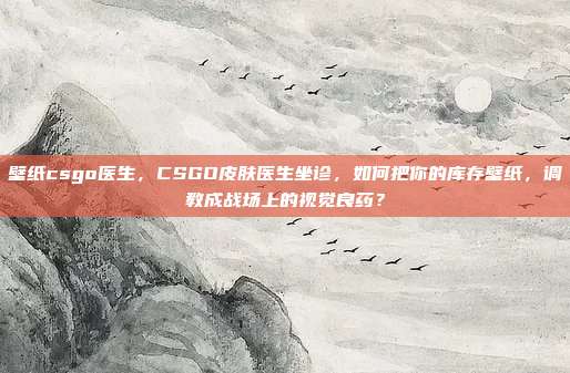 壁纸csgo医生,CSGO皮肤医生坐诊,如何把你的库存壁纸,调教成战场上的视觉良药?