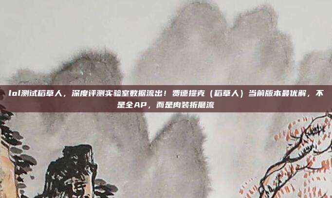lol测试稻草人,深度评测实验室数据流出!费德提克(稻草人)当前版本最优解,不是全AP,而是肉装折磨流