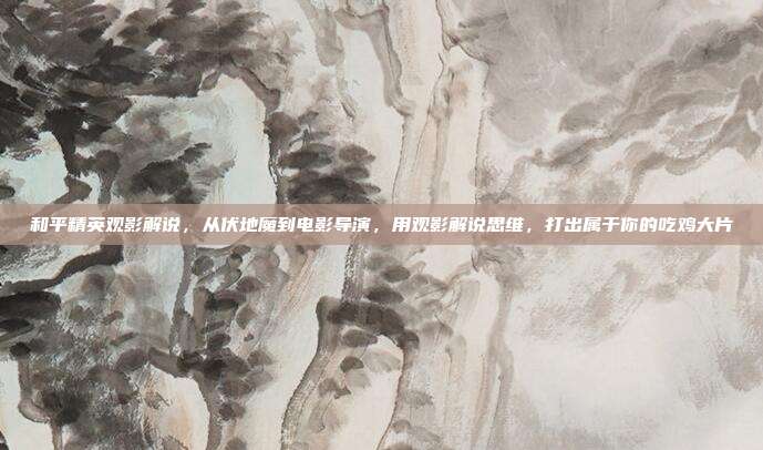 和平精英观影解说,从伏地魔到电影导演,用观影解说思维,打出属于你的吃鸡大片