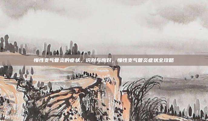 慢性支气管炎的症状,识别与应对,慢性支气管炎症状全攻略