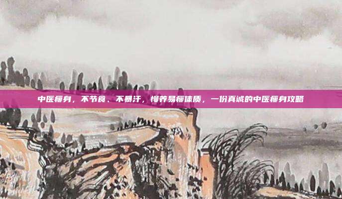 中医瘦身,不节食、不暴汗,慢养易瘦体质,一份真诚的中医瘦身攻略