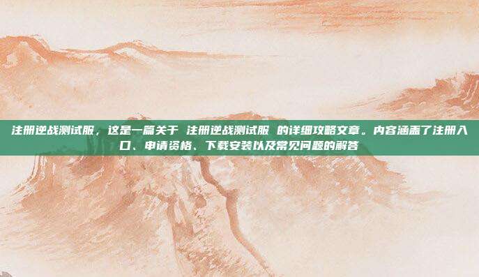 注册逆战测试服,这是一篇关于 注册逆战测试服 的详细攻略文章。内容涵盖了注册入口、申请资格、下载安装以及常见问题的解答