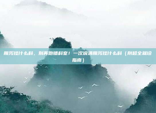 腹泻挂什么科,别再跑错科室!一次说清腹泻挂什么科(附超全就诊指南)