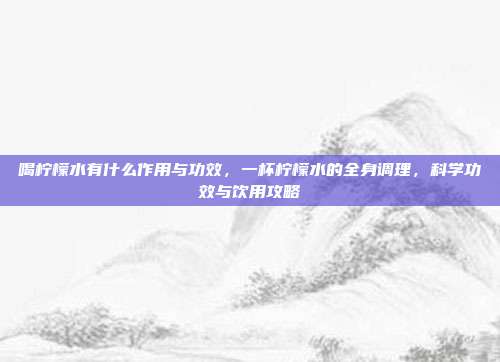 喝柠檬水有什么作用与功效,一杯柠檬水的全身调理,科学功效与饮用攻略