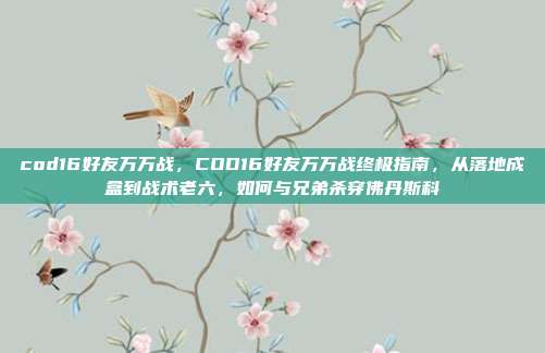 cod16好友万万战,COD16好友万万战终极指南,从落地成盒到战术老六,如何与兄弟杀穿佛丹斯科