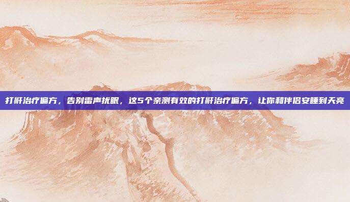打鼾治疗偏方,告别雷声扰眠,这5个亲测有效的打鼾治疗偏方,让你和伴侣安睡到天亮