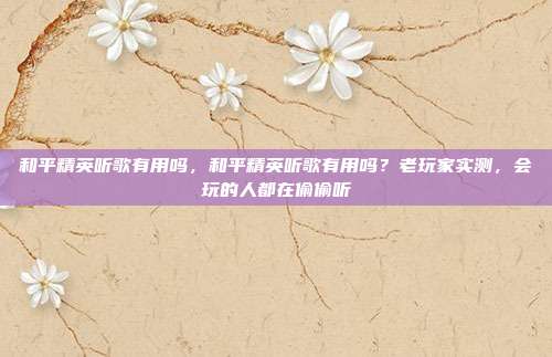 和平精英听歌有用吗,和平精英听歌有用吗?老玩家实测,会玩的人都在偷偷听
