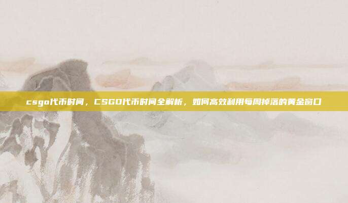 csgo代币时间,CSGO代币时间全解析,如何高效利用每周掉落的黄金窗口