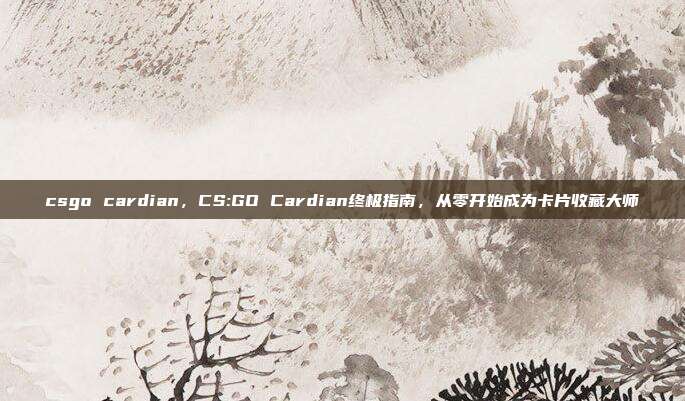 csgo cardian,CS:GO Cardian终极指南,从零开始成为卡片收藏大师