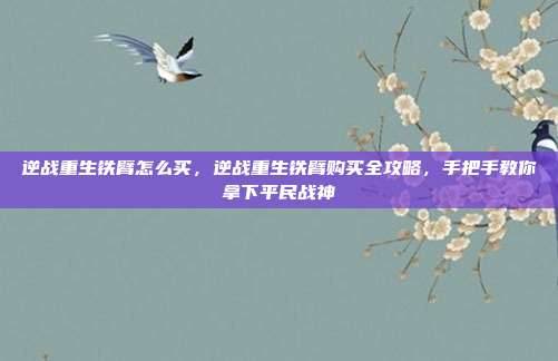 逆战重生铁臂怎么买,逆战重生铁臂购买全攻略,手把手教你拿下平民战神