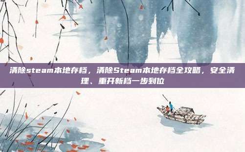 清除steam本地存档,清除Steam本地存档全攻略,安全清理、重开新档一步到位