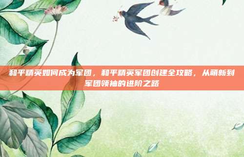 和平精英如何成为军团,和平精英军团创建全攻略,从萌新到军团领袖的进阶之路