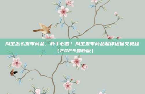 淘宝怎么发布商品,新手必看!淘宝发布商品超详细图文教程(2025最新版)