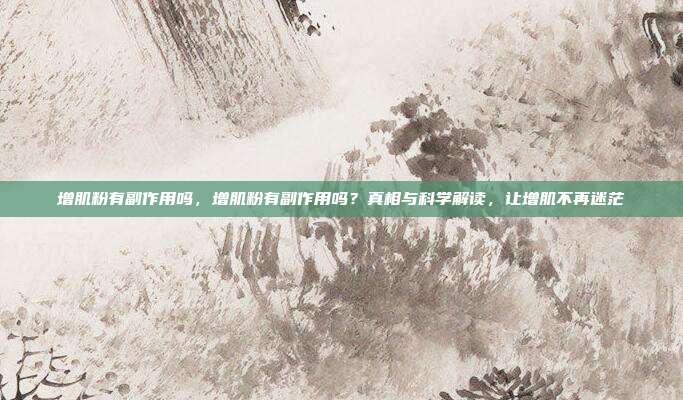 增肌粉有副作用吗，增肌粉有副作用吗？真相与科学解读，让增肌不再迷茫