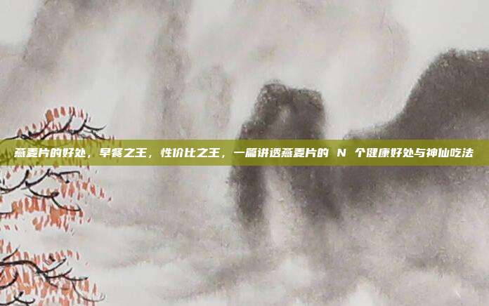 燕麦片的好处,早餐之王,性价比之王,一篇讲透燕麦片的 N 个健康好处与神仙吃法