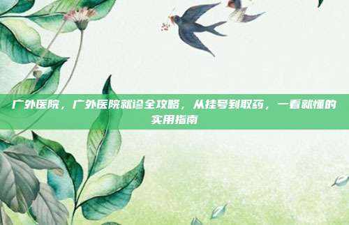 广外医院,广外医院就诊全攻略,从挂号到取药,一看就懂的实用指南