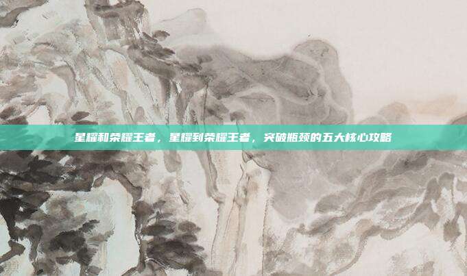 星耀和荣耀王者,星耀到荣耀王者,突破瓶颈的五大核心攻略