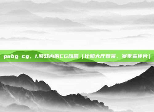 pubg cg,1.游戏内的CG动画(比如大厅背景、赛季宣传片)