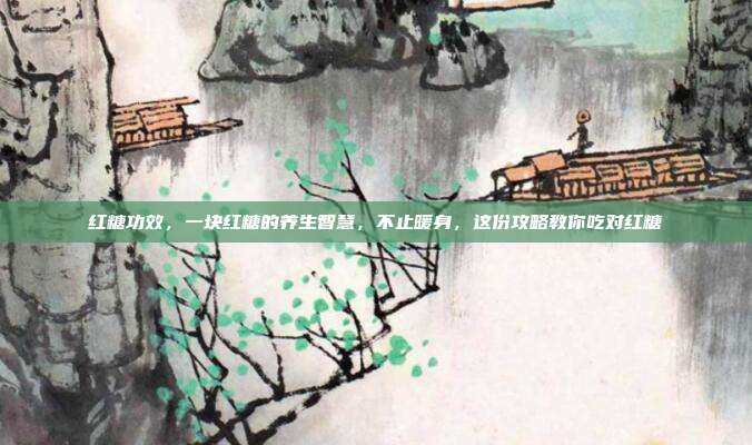 红糖功效,一块红糖的养生智慧,不止暖身,这份攻略教你吃对红糖
