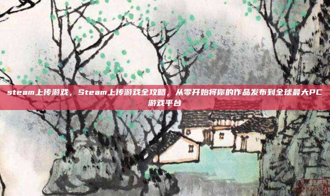 steam上传游戏,Steam上传游戏全攻略,从零开始将你的作品发布到全球最大PC游戏平台