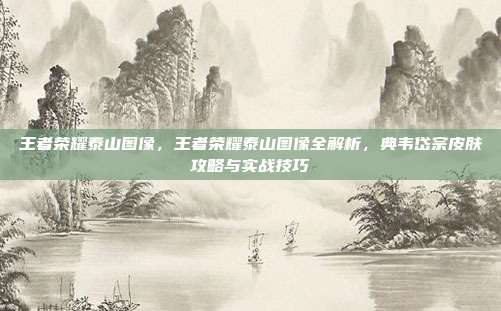 王者荣耀泰山图像,王者荣耀泰山图像全解析,典韦岱宗皮肤攻略与实战技巧