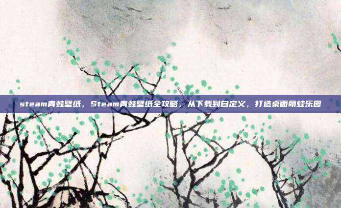 steam青蛙壁纸,Steam青蛙壁纸全攻略,从下载到自定义,打造桌面萌蛙乐园