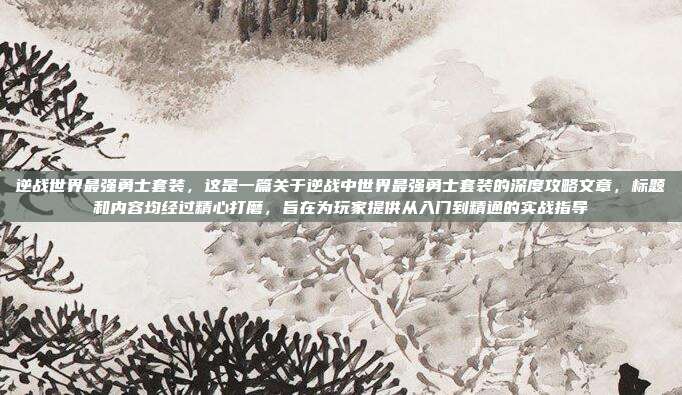 逆战世界最强勇士套装，这是一篇关于逆战中世界最强勇士套装的深度攻略文章，标题和内容均经过精心打磨，旨在为玩家提供从入门到精通的实战指导