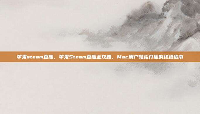 苹果steam直播,苹果Steam直播全攻略,Mac用户轻松开播的终极指南