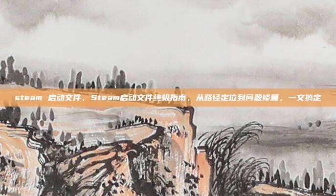 steam 启动文件,Steam启动文件终极指南,从路径定位到问题修复,一文搞定