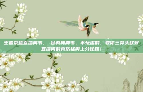 王者荣耀直播典韦,峽谷疯狗典韦,不玩虚的,教你三斧头砍穿直播间的真伤猛男上分秘籍!
