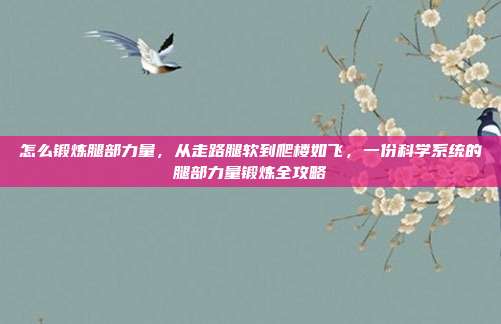 怎么锻炼腿部力量，从走路腿软到爬楼如飞，一份科学系统的腿部力量锻炼全攻略