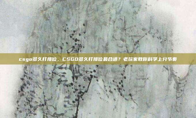 csgo多久打排位，CSGO多久打排位最合适？老玩家教你科学上分节奏