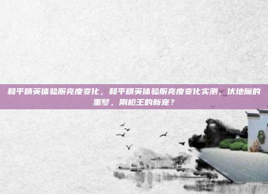 和平精英体验服亮度变化,和平精英体验服亮度变化实测,伏地魔的噩梦,刚枪王的新宠?