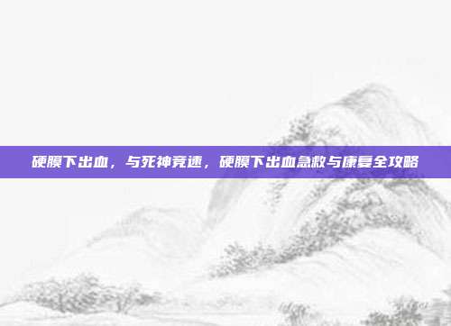 硬膜下出血,与死神竞速,硬膜下出血急救与康复全攻略