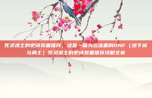 死灵术士的史诗装备推荐,这是一篇为您准备的DNF(地下城与勇士)死灵术士的史诗装备推荐攻略文章