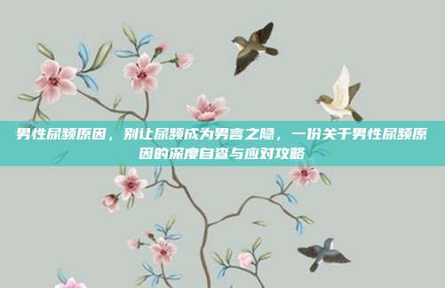 男性尿频原因,别让尿频成为男言之隐,一份关于男性尿频原因的深度自查与应对攻略