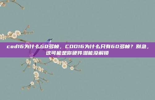 cod16为什么60多帧,COD16为什么只有60多帧?别急,这可能是你硬件潜能没解锁