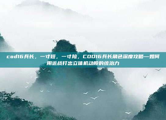 cod16兵长,一寸短,一寸险,COD16兵长角色深度攻略—如何用近战打出立体机动般的统治力
