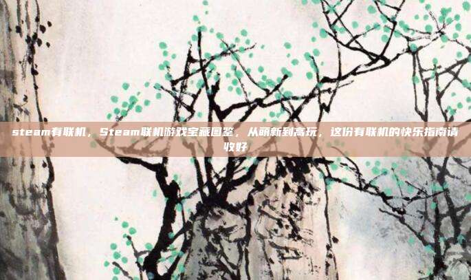 steam有联机,Steam联机游戏宝藏图鉴,从萌新到高玩,这份有联机的快乐指南请收好
