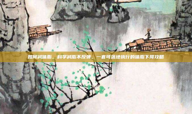 如何减体脂，科学减脂不反弹，一套可落地执行的体脂下降攻略