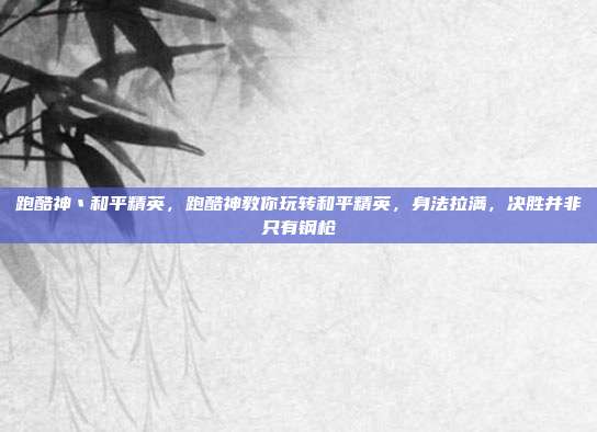 跑酷神丶和平精英，跑酷神教你玩转和平精英，身法拉满，决胜并非只有钢枪