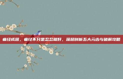 痛经成因，痛经不只是忍忍就好，深层剖析五大元凶与破解攻略