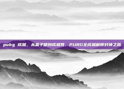 pubg 成就，从盒子精到成就党，PUBG全成就解锁封神之路